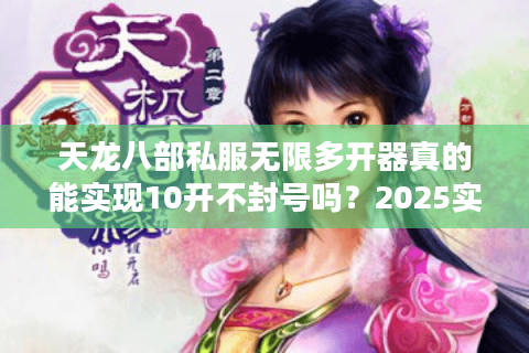 天龙八部私服无限多开器真的能实现10开不封号吗？2025实测数据揭秘