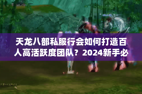 天龙八部私服行会如何打造百人高活跃度团队？2024新手必看组队法则