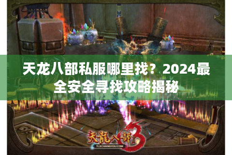 天龙八部私服哪里找？2024最全安全寻找攻略揭秘