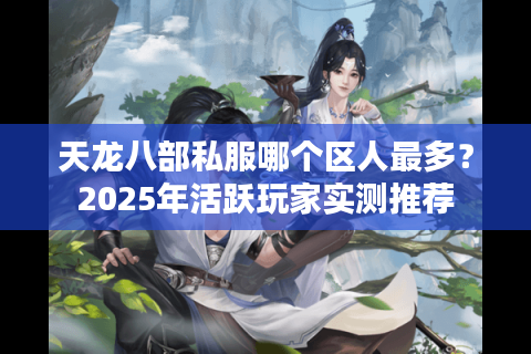 天龙八部私服哪个区人最多？2025年活跃玩家实测推荐