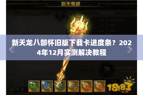 新天龙八部怀旧版下载卡进度条？2024年12月实测解决教程