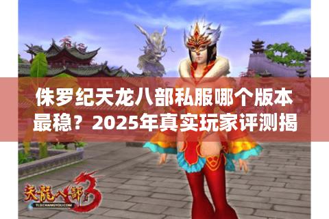 侏罗纪天龙八部私服哪个版本最稳?2025年真实玩家评测揭晓 侏罗纪天龙八部私服哪个版本最稳?2025年真实玩家评测揭晓