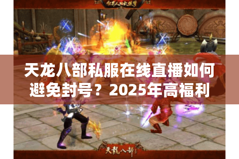 天龙八部私服在线直播如何避免封号？2025年高福利私服直播全攻略