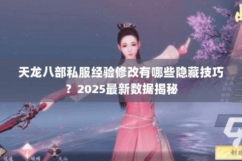 天龙八部私服经验修改有哪些隐藏技巧？2025最新数据揭秘