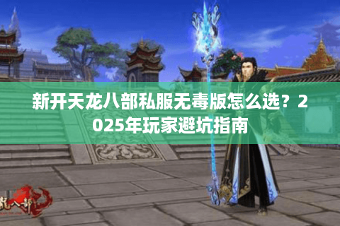 新开天龙八部私服无毒版怎么选？2025年玩家避坑指南
