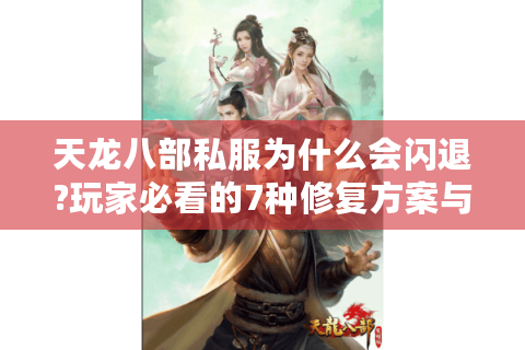 天龙八部私服为什么会闪退?玩家必看的7种修复方案与防封号指南