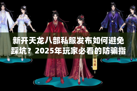 新开天龙八部私服发布如何避免踩坑？2025年玩家必看的防骗指南