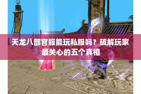 天龙八部官服能玩私服吗？破解玩家最关心的五个真相