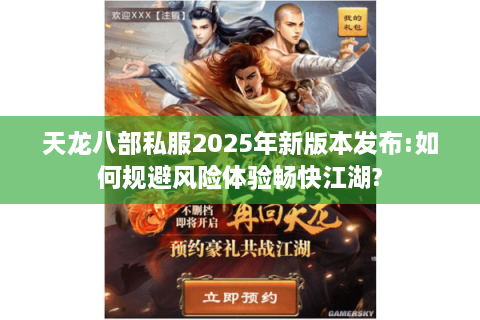 天龙八部私服2025年新版本发布:如何规避风险体验畅快江湖?