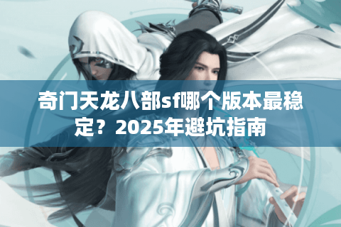 奇门天龙八部sf哪个版本最稳定？2025年避坑指南