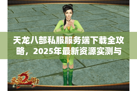 天龙八部私服服务端下载全攻略，2025年最新资源实测与避坑指南