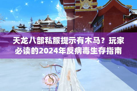 天龙八部私服提示有木马？玩家必读的2024年反病毒生存指南