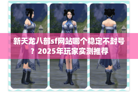 新天龙八部sf网站哪个稳定不封号？2025年玩家实测推荐