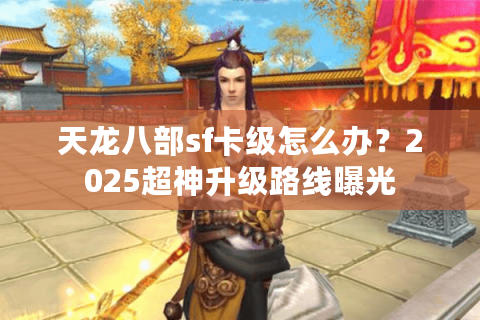 天龙八部sf卡级怎么办？2025超神升级路线曝光