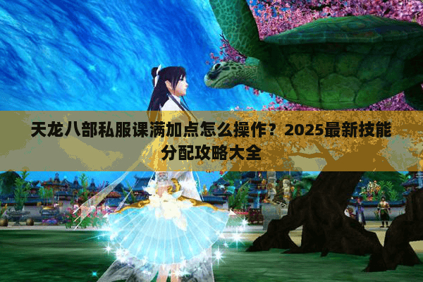 天龙八部私服课满加点怎么操作？2025最新技能分配攻略大全