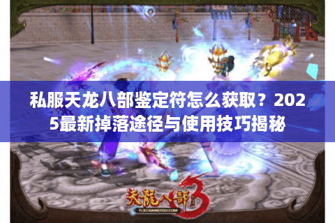 私服天龙八部鉴定符怎么获取？2025最新掉落途径与使用技巧揭秘