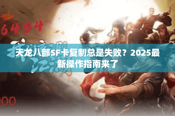 天龙八部SF卡复制总是失败？2025最新操作指南来了