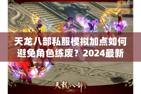 天龙八部私服模拟加点如何避免角色练废？2024最新职业加点方案推荐