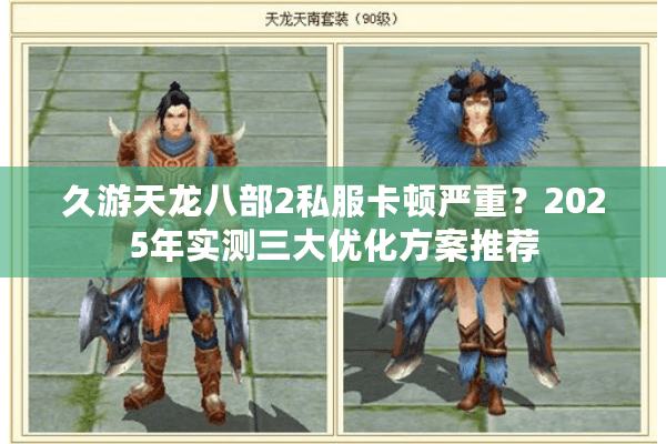 久游天龙八部2私服卡顿严重?2025年实测三大优化方案推荐 久游天龙八部2私服卡顿严重?2025年实测三大优化方案推荐