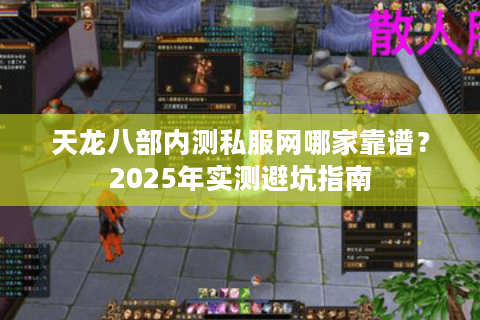 天龙八部内测私服网哪家靠谱？2025年实测避坑指南