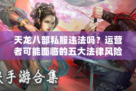 天龙八部私服违法吗？运营者可能面临的五大法律风险
