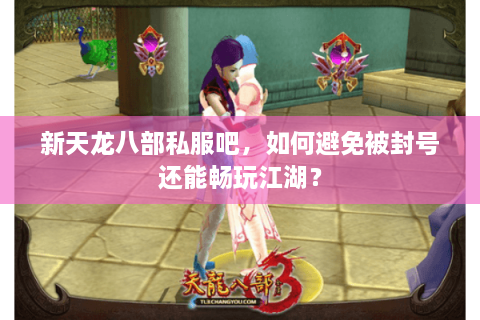 新天龙八部私服吧，如何避免被封号还能畅玩江湖？