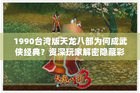1990台湾版天龙八部为何成武侠经典？资深玩家解密隐藏彩蛋