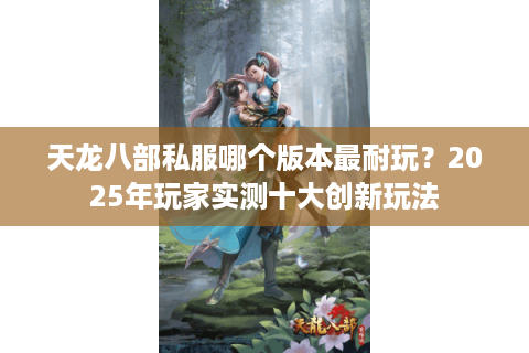 天龙八部私服哪个版本最耐玩？2025年玩家实测十大创新玩法
