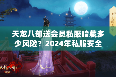 天龙八部送会员私服暗藏多少风险？2024年私服安全避坑指南