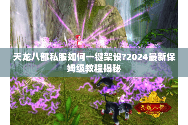 天龙八部私服如何一键架设?2024最新保姆级教程揭秘 天龙八部私服如何一键架设?2024最新保姆级教程揭秘