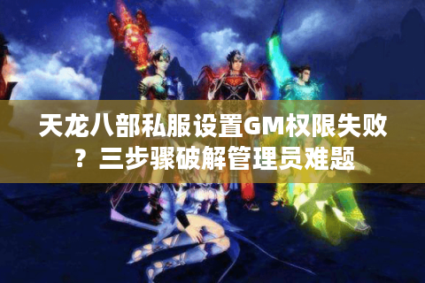 天龙八部私服设置GM权限失败？三步骤破解管理员难题