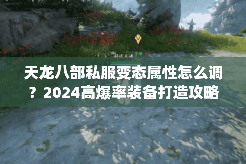 天龙八部私服变态属性怎么调？2024高爆率装备打造攻略