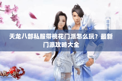 天龙八部私服带桃花门派怎么玩？最新门派攻略大全
