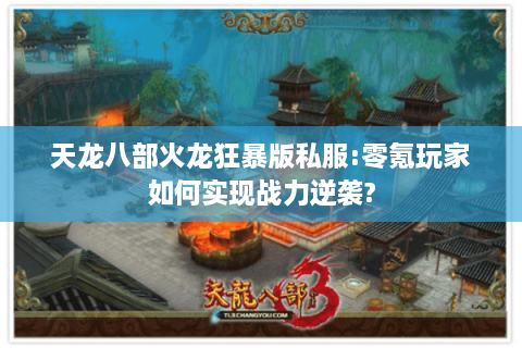 天龙八部火龙狂暴版私服:零氪玩家如何实现战力逆袭?