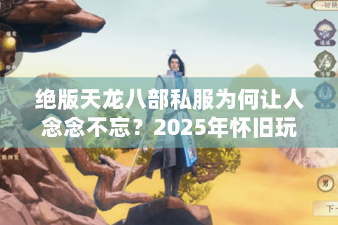 绝版天龙八部私服为何让人念念不忘？2025年怀旧玩家必看生存指南
