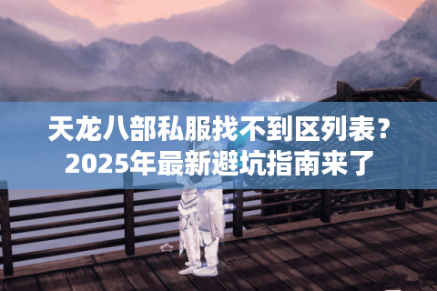 天龙八部私服找不到区列表？2025年最新避坑指南来了