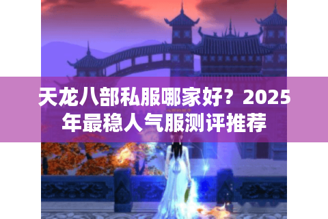 天龙八部私服哪家好？2025年最稳人气服测评推荐