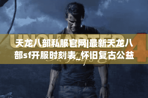 天龙八部私服官网|最新天龙八部sf开服时刻表_怀旧复古公益服推荐