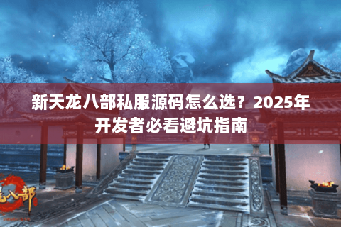 新天龙八部私服源码怎么选?2025年开发者必看避坑指南 新天龙八部私服源码怎么选?2025年开发者必看避坑指南