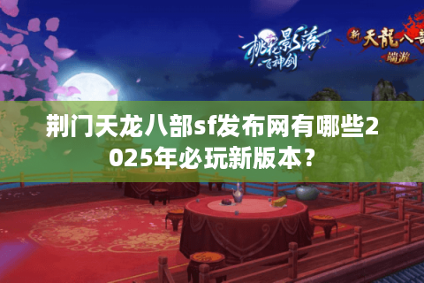 荆门天龙八部sf发布网有哪些2025年必玩新版本？