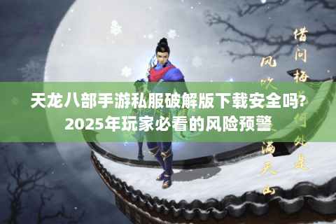 天龙八部手游私服破解版下载安全吗?2025年玩家必看的风险预警