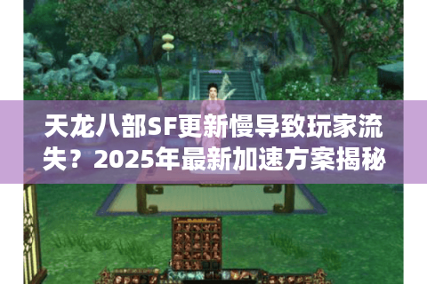 天龙八部SF更新慢导致玩家流失？2025年最新加速方案揭秘