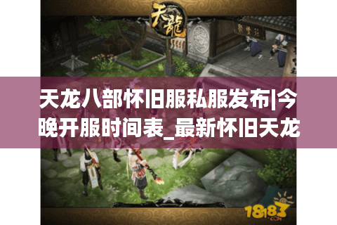 天龙八部怀旧服私服发布|今晚开服时间表_最新怀旧天龙sf推荐