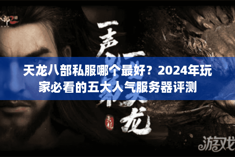 天龙八部私服哪个最好？2024年玩家必看的五大人气服务器评测