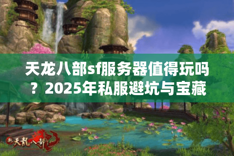 天龙八部sf服务器值得玩吗？2025年私服避坑与宝藏地图揭秘