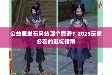 公益服发布网站哪个靠谱?2025玩家必看的避坑指南 公益服发布网站哪个靠谱?2025玩家必看的避坑指南