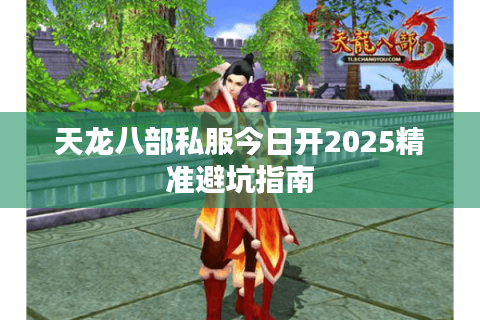 天龙八部私服今日开2025精准避坑指南