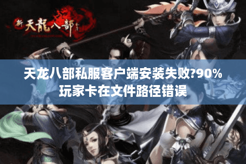天龙八部私服客户端安装失败?90%玩家卡在文件路径错误