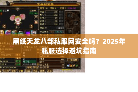 黑纸天龙八部私服网安全吗？2025年私服选择避坑指南