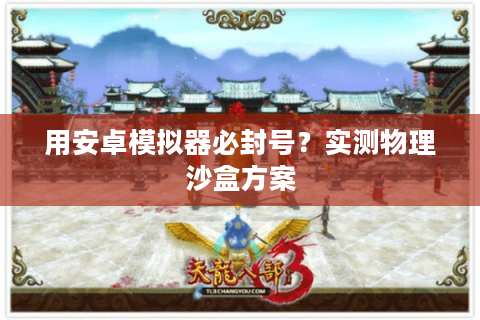 用安卓模拟器必封号？实测物理沙盒方案